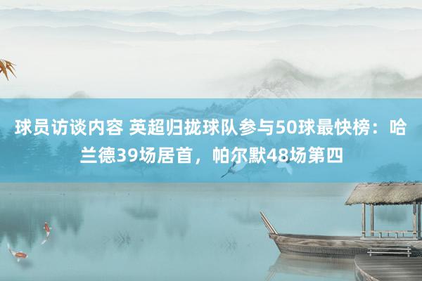 球员访谈内容 英超归拢球队参与50球最快榜：哈兰德39场居首，帕尔默48场第四