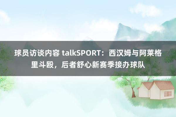 球员访谈内容 talkSPORT：西汉姆与阿莱格里斗殴，后者舒心新赛季接办球队