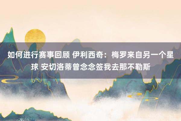 如何进行赛事回顾 伊利西奇：梅罗来自另一个星球 安切洛蒂曾念念签我去那不勒斯