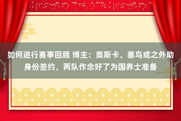 如何进行赛事回顾 博主：奥斯卡、塞鸟或之外助身份签约，两队作念好了为国养士准备