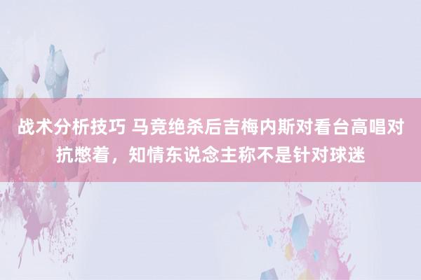 战术分析技巧 马竞绝杀后吉梅内斯对看台高唱对抗憋着，知情东说念主称不是针对球迷