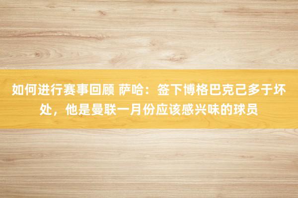 如何进行赛事回顾 萨哈：签下博格巴克己多于坏处，他是曼联一月份应该感兴味的球员