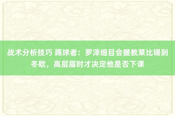 战术分析技巧 踢球者：罗泽细目会握教莱比锡到冬歇，高层届时才决定他是否下课