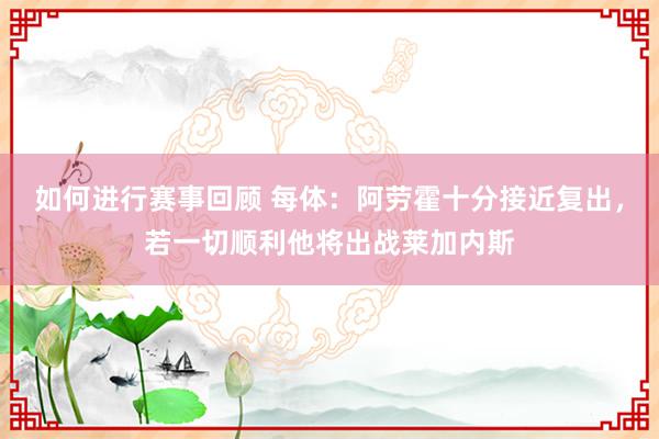 如何进行赛事回顾 每体：阿劳霍十分接近复出，若一切顺利他将出战莱加内斯