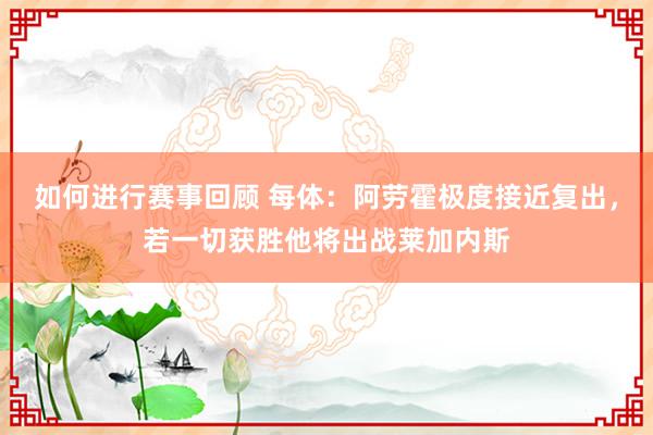 如何进行赛事回顾 每体：阿劳霍极度接近复出，若一切获胜他将出战莱加内斯