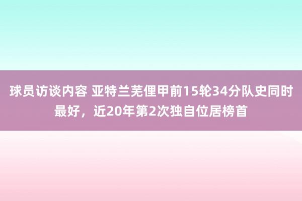 球员访谈内容 亚特兰芜俚甲前15轮34分队史同时最好，近20年第2次独自位居榜首