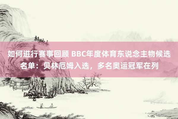 如何进行赛事回顾 BBC年度体育东说念主物候选名单：贝林厄姆入选，多名奥运冠军在列