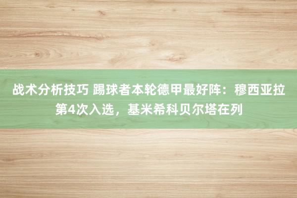 战术分析技巧 踢球者本轮德甲最好阵：穆西亚拉第4次入选，基米希科贝尔塔在列