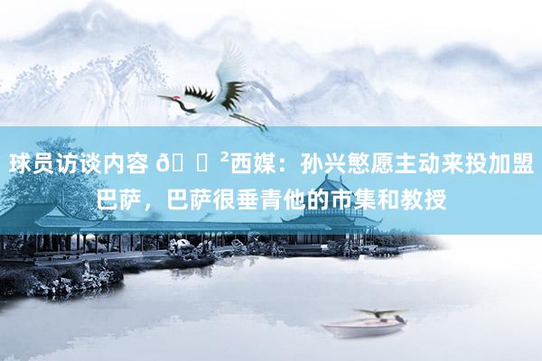 球员访谈内容 😲西媒：孙兴慜愿主动来投加盟巴萨，巴萨很垂青他的市集和教授