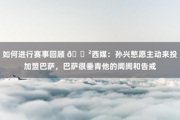 如何进行赛事回顾 😲西媒：孙兴慜愿主动来投加盟巴萨，巴萨很垂青他的阛阓和告戒