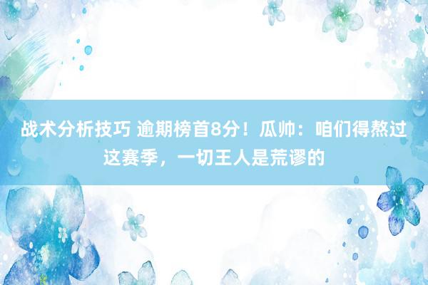 战术分析技巧 逾期榜首8分！瓜帅：咱们得熬过这赛季，一切王人是荒谬的