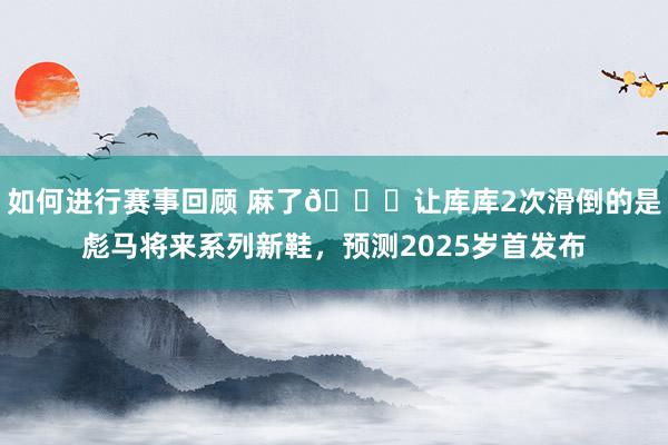 如何进行赛事回顾 麻了😂让库库2次滑倒的是彪马将来系列新鞋，预测2025岁首发布