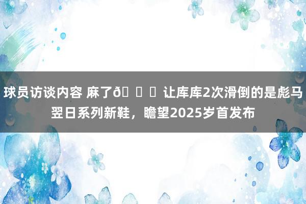 球员访谈内容 麻了😂让库库2次滑倒的是彪马翌日系列新鞋，瞻望2025岁首发布