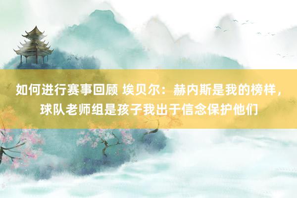 如何进行赛事回顾 埃贝尔：赫内斯是我的榜样，球队老师组是孩子我出于信念保护他们