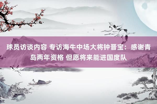 球员访谈内容 专访海牛中场大将钟晋宝：感谢青岛两年资格 但愿将来能进国度队