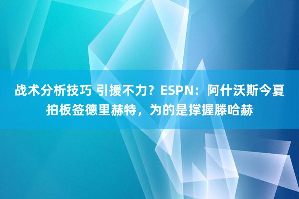 战术分析技巧 引援不力？ESPN：阿什沃斯今夏拍板签德里赫特，为的是撑握滕哈赫