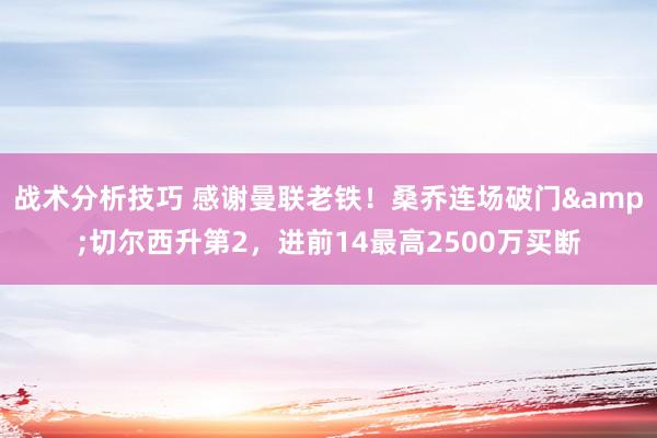 战术分析技巧 感谢曼联老铁！桑乔连场破门&切尔西升第2，进前14最高2500万买断