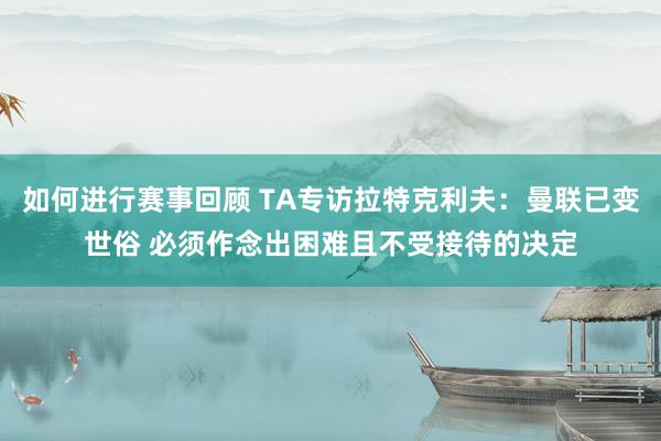 如何进行赛事回顾 TA专访拉特克利夫：曼联已变世俗 必须作念出困难且不受接待的决定