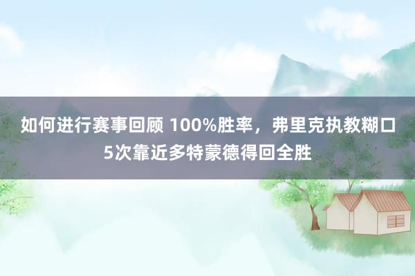 如何进行赛事回顾 100%胜率，弗里克执教糊口5次靠近多特蒙德得回全胜