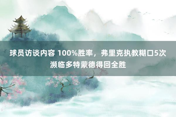 球员访谈内容 100%胜率，弗里克执教糊口5次濒临多特蒙德得回全胜