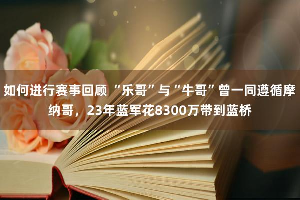 如何进行赛事回顾 “乐哥”与“牛哥”曾一同遵循摩纳哥，23年蓝军花8300万带到蓝桥