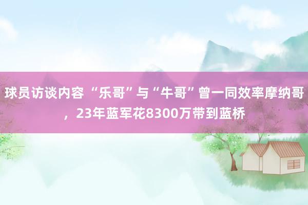 球员访谈内容 “乐哥”与“牛哥”曾一同效率摩纳哥，23年蓝军花8300万带到蓝桥