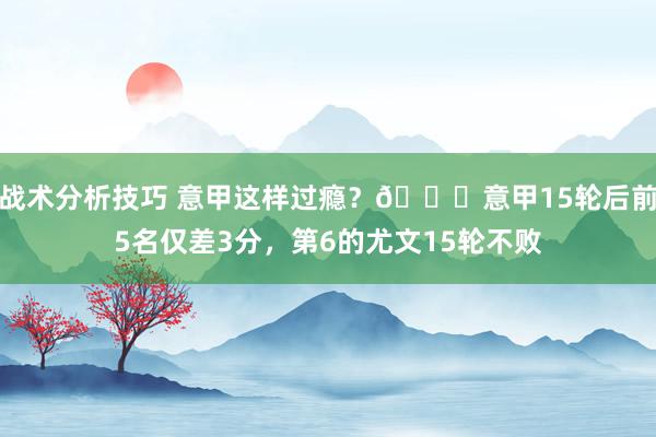 战术分析技巧 意甲这样过瘾？😏意甲15轮后前5名仅差3分，第6的尤文15轮不败