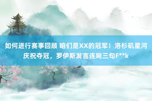 如何进行赛事回顾 咱们是XX的冠军！洛杉矶星河庆祝夺冠，罗伊斯发言连飚三句F**k