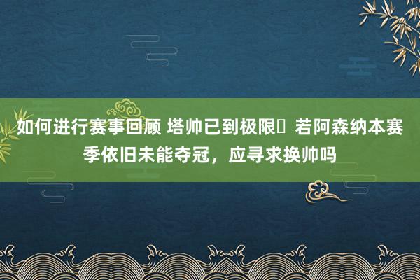 如何进行赛事回顾 塔帅已到极限❓若阿森纳本赛季依旧未能夺冠，应寻求换帅吗