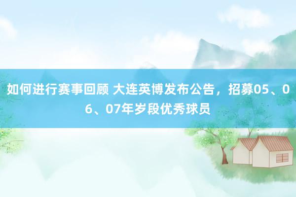 如何进行赛事回顾 大连英博发布公告，招募05、06、07年岁段优秀球员