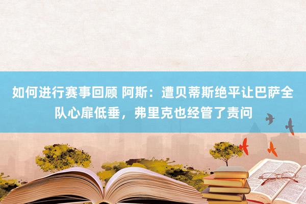 如何进行赛事回顾 阿斯：遭贝蒂斯绝平让巴萨全队心扉低垂，弗里克也经管了责问