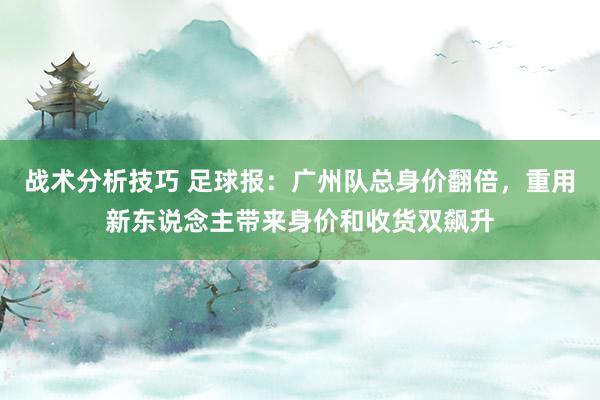 战术分析技巧 足球报：广州队总身价翻倍，重用新东说念主带来身价和收货双飙升