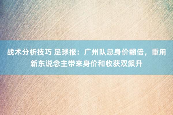 战术分析技巧 足球报：广州队总身价翻倍，重用新东说念主带来身价和收获双飙升