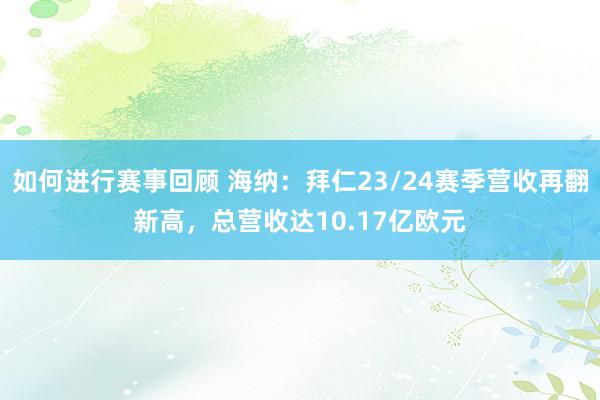 如何进行赛事回顾 海纳：拜仁23/24赛季营收再翻新高，总营收达10.17亿欧元