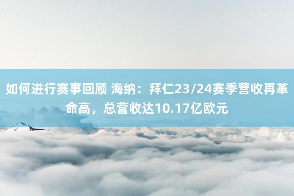 如何进行赛事回顾 海纳：拜仁23/24赛季营收再革命高，总营收达10.17亿欧元