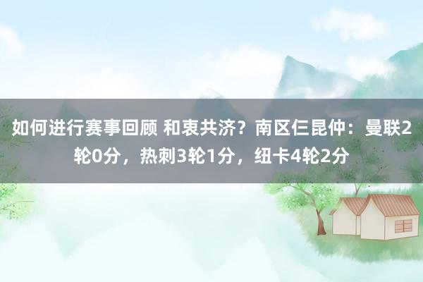 如何进行赛事回顾 和衷共济？南区仨昆仲：曼联2轮0分，热刺3轮1分，纽卡4轮2分