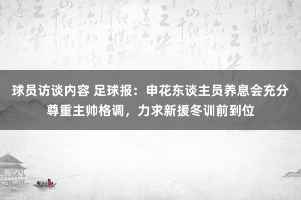 球员访谈内容 足球报：申花东谈主员养息会充分尊重主帅格调，力求新援冬训前到位