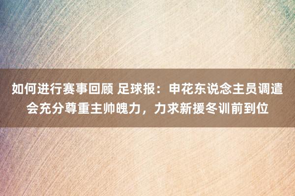 如何进行赛事回顾 足球报：申花东说念主员调遣会充分尊重主帅魄力，力求新援冬训前到位