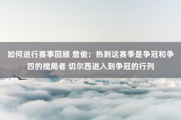 如何进行赛事回顾 詹俊：热刺这赛季是争冠和争四的搅局者 切尔西进入到争冠的行列