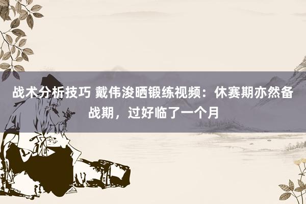 战术分析技巧 戴伟浚晒锻练视频：休赛期亦然备战期，过好临了一个月