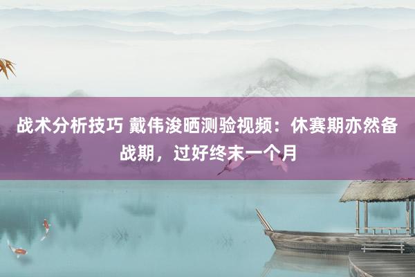 战术分析技巧 戴伟浚晒测验视频：休赛期亦然备战期，过好终末一个月