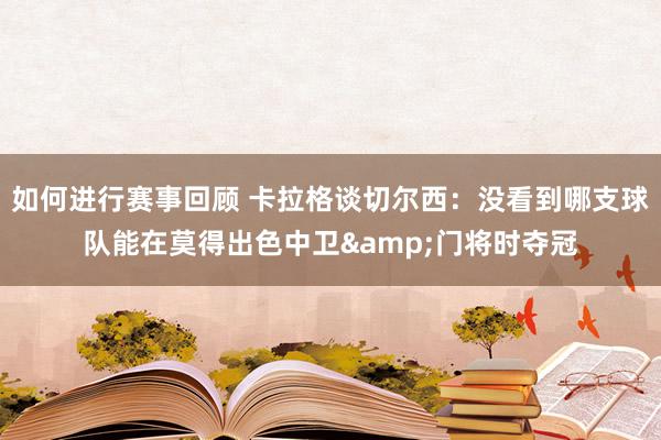 如何进行赛事回顾 卡拉格谈切尔西：没看到哪支球队能在莫得出色中卫&门将时夺冠