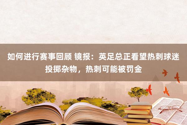 如何进行赛事回顾 镜报：英足总正看望热刺球迷投掷杂物，热刺可能被罚金