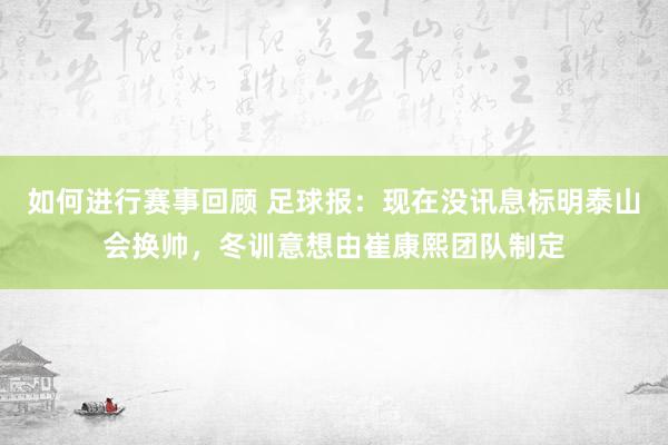 如何进行赛事回顾 足球报：现在没讯息标明泰山会换帅，冬训意想由崔康熙团队制定