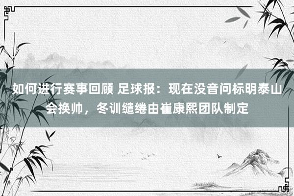 如何进行赛事回顾 足球报：现在没音问标明泰山会换帅，冬训缱绻由崔康熙团队制定