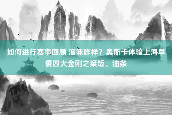 如何进行赛事回顾 滋味咋样？奥斯卡体验上海早餐四大金刚之粢饭、油条