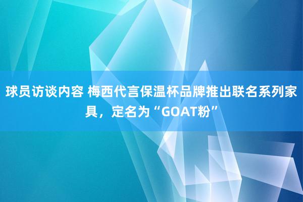 球员访谈内容 梅西代言保温杯品牌推出联名系列家具，定名为“GOAT粉”