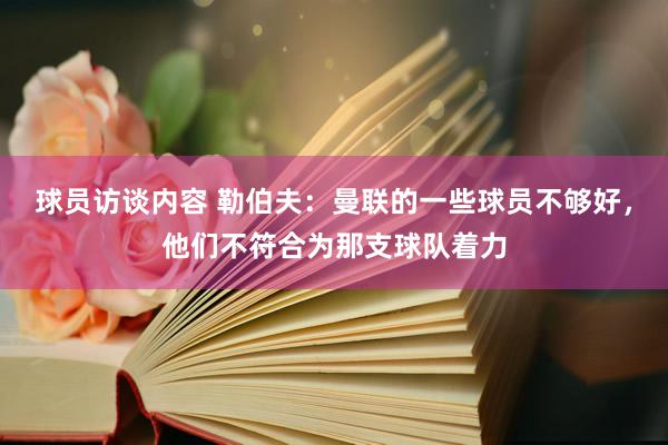 球员访谈内容 勒伯夫：曼联的一些球员不够好，他们不符合为那支球队着力