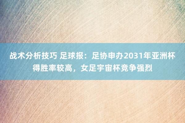 战术分析技巧 足球报：足协申办2031年亚洲杯得胜率较高，女足宇宙杯竞争强烈