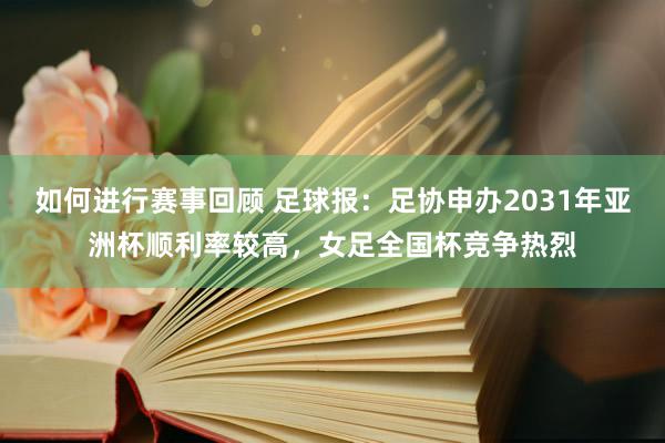 如何进行赛事回顾 足球报：足协申办2031年亚洲杯顺利率较高，女足全国杯竞争热烈